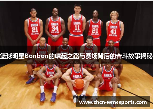 篮球明星Bonbon的崛起之路与赛场背后的奋斗故事揭秘